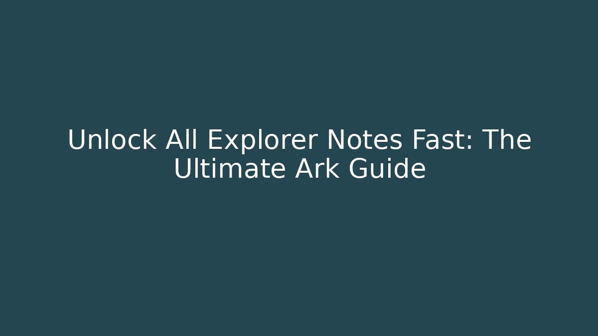Unlock All Explorer Notes Fast: The Ultimate Ark Guide