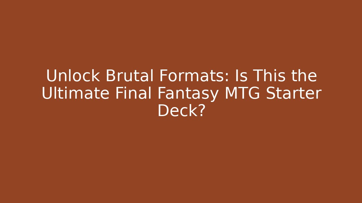 Unlock Brutal Formats: Is This the Ultimate Final Fantasy MTG Starter Deck?