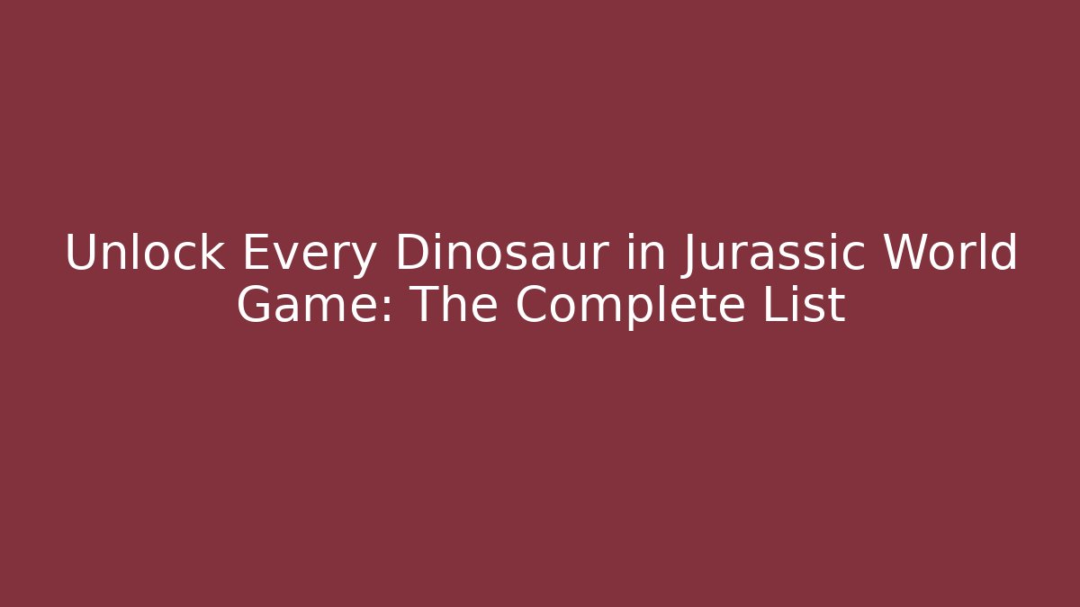 Unlock Every Dinosaur in Jurassic World Game: The Complete List