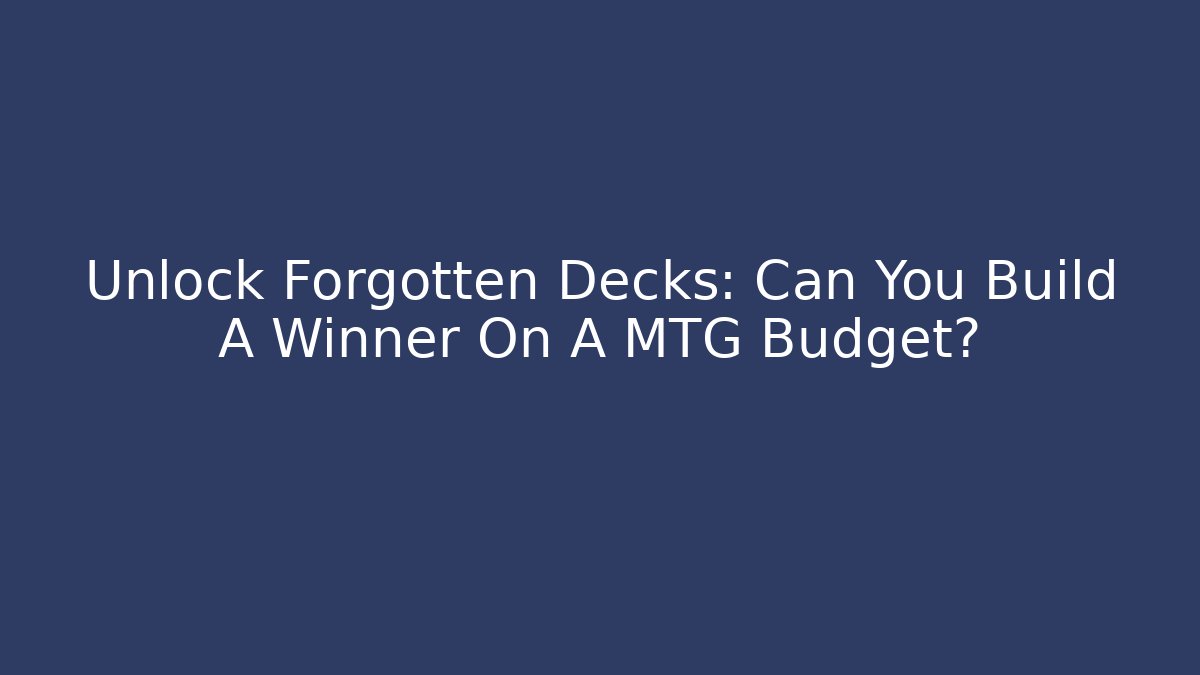 Unlock Forgotten Decks: Can You Build A Winner On A MTG Budget?