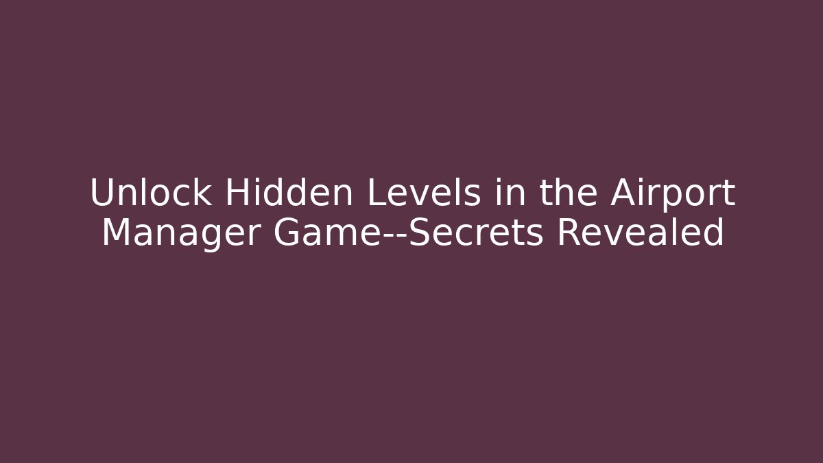 Unlock Hidden Levels in the Airport Manager Game—Secrets Revealed