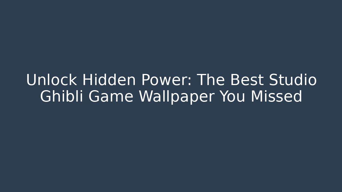 Unlock Hidden Power: The Best Studio Ghibli Game Wallpaper You Missed