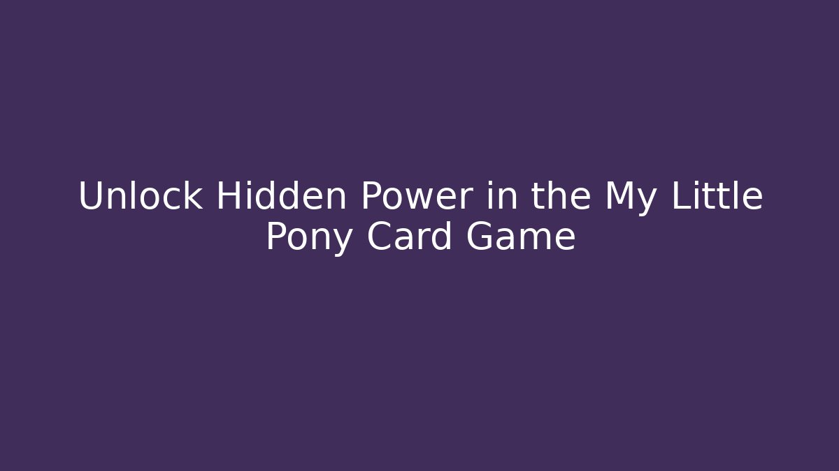 Unlock Hidden Power in the My Little Pony Card Game