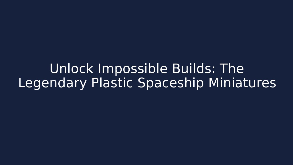 Unlock Impossible Builds: The Legendary Plastic Spaceship Miniatures