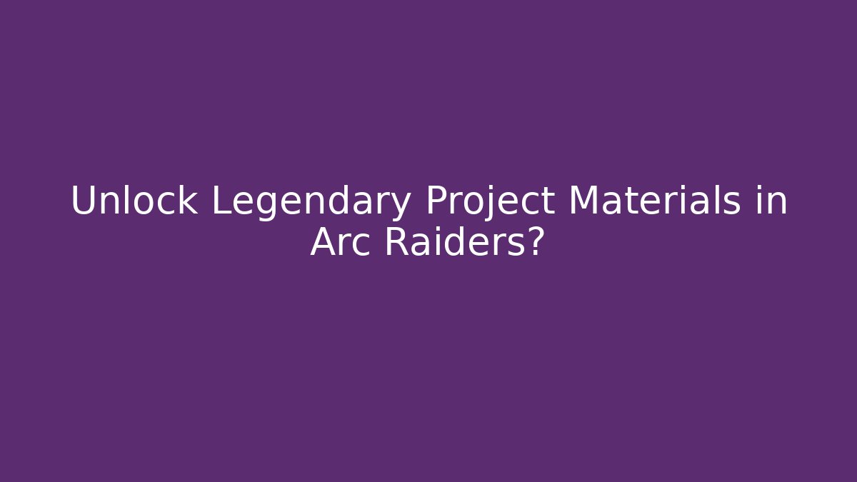 Unlock Legendary Project Materials in Arc Raiders?