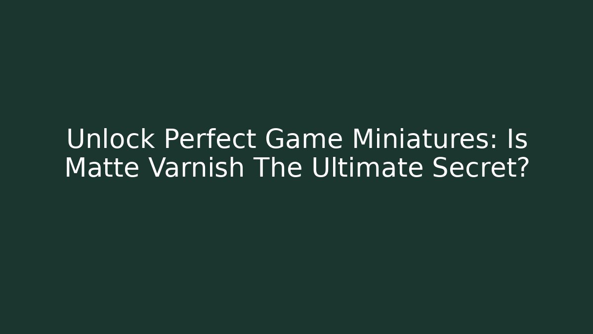 Unlock Perfect Game Miniatures: Is Matte Varnish The Ultimate Secret?
