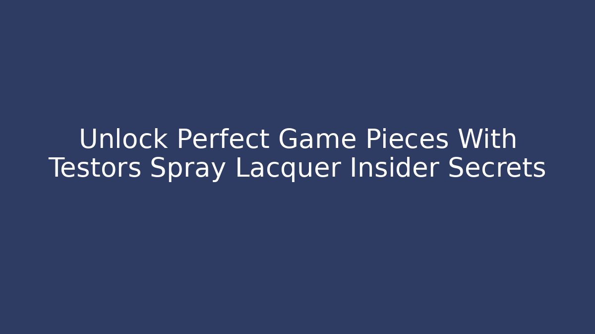 Unlock Perfect Game Pieces With Testors Spray Lacquer Insider Secrets