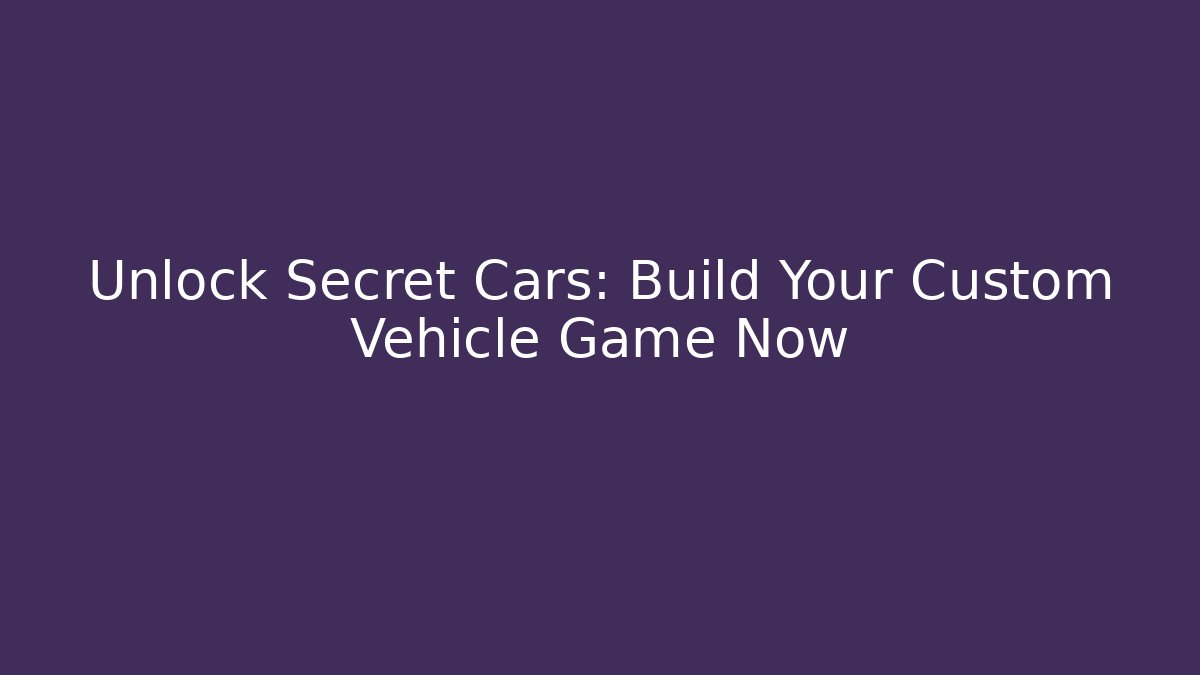 Unlock Secret Cars: Build Your Custom Vehicle Game Now