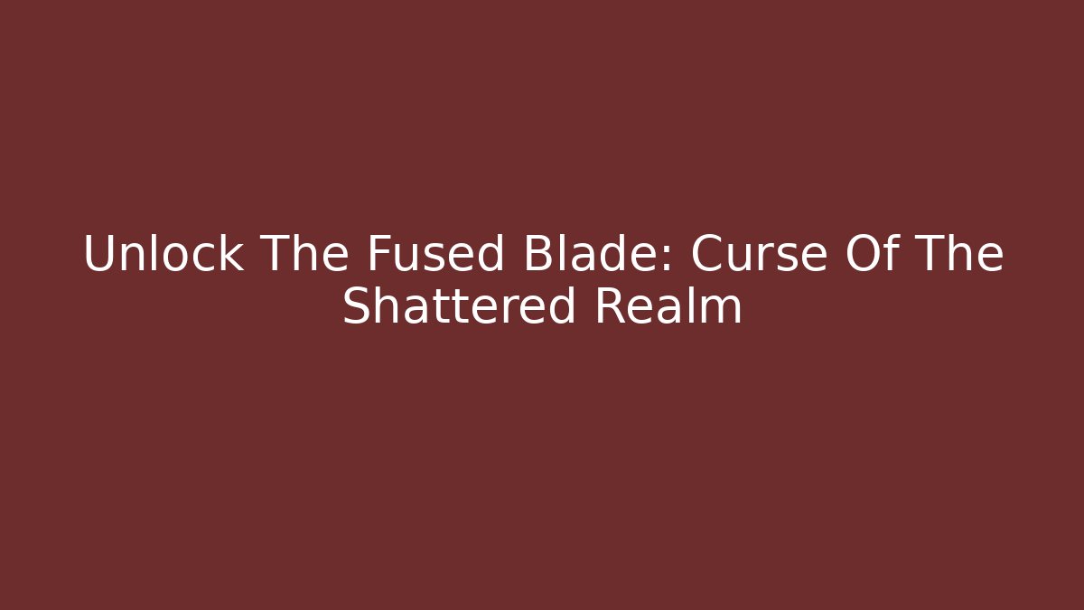 Unlock The Fused Blade: Curse Of The Shattered Realm