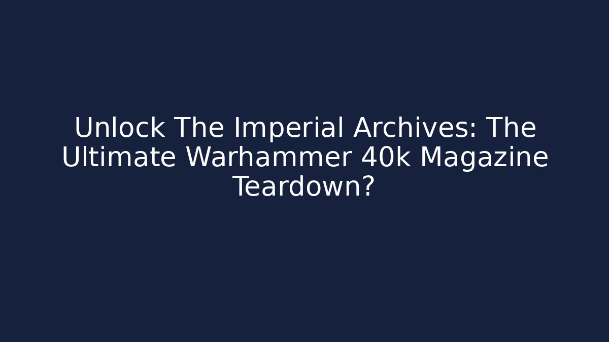 Unlock The Imperial Archives: The Ultimate Warhammer 40k Magazine Teardown?