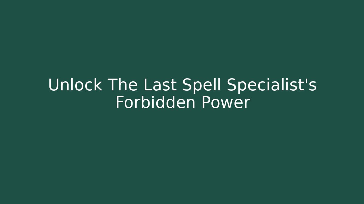 Unlock The Last Spell Specialist's Forbidden Power