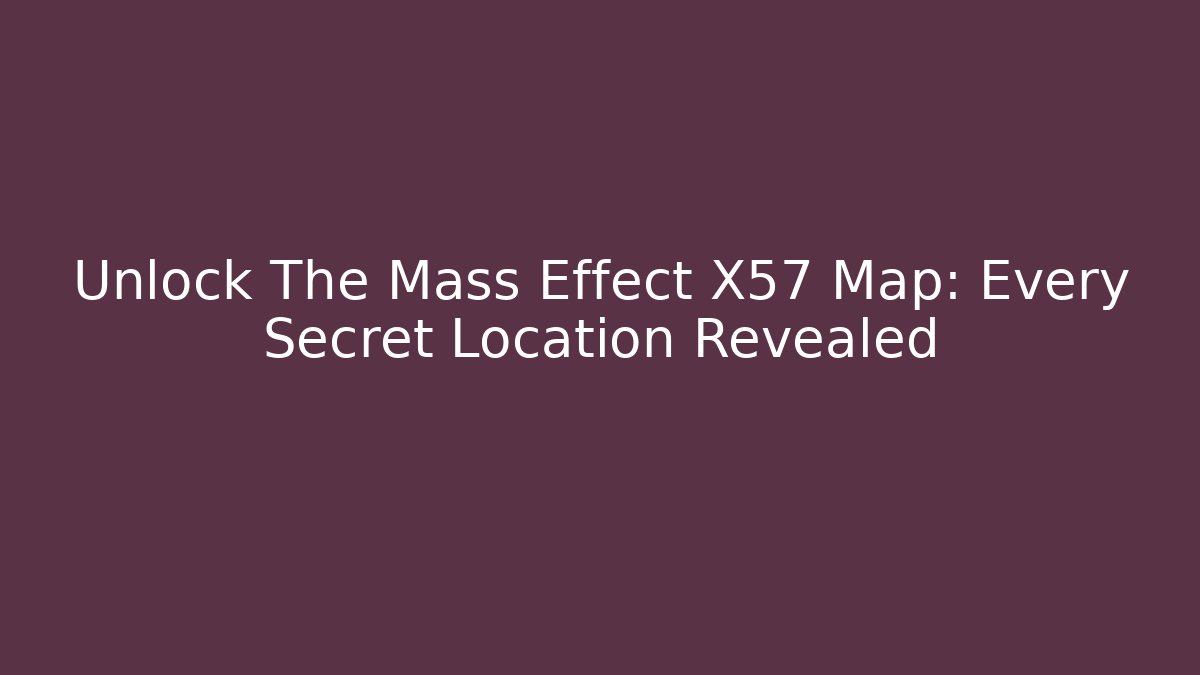 Unlock The Mass Effect X57 Map: Every Secret Location Revealed