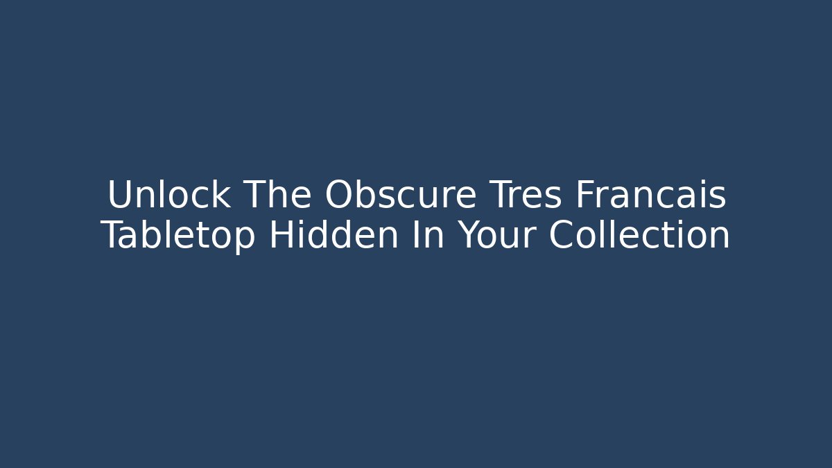Unlock The Obscure Tres Francais Tabletop Hidden In Your Collection