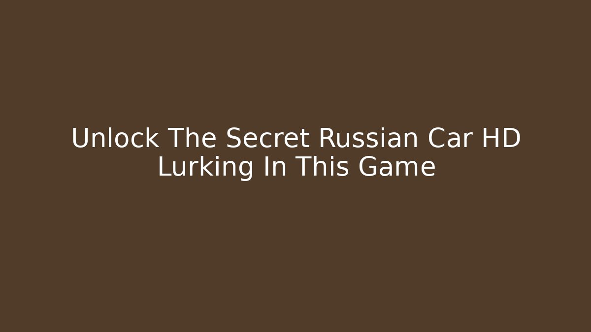 Unlock The Secret Russian Car HD Lurking In This Game