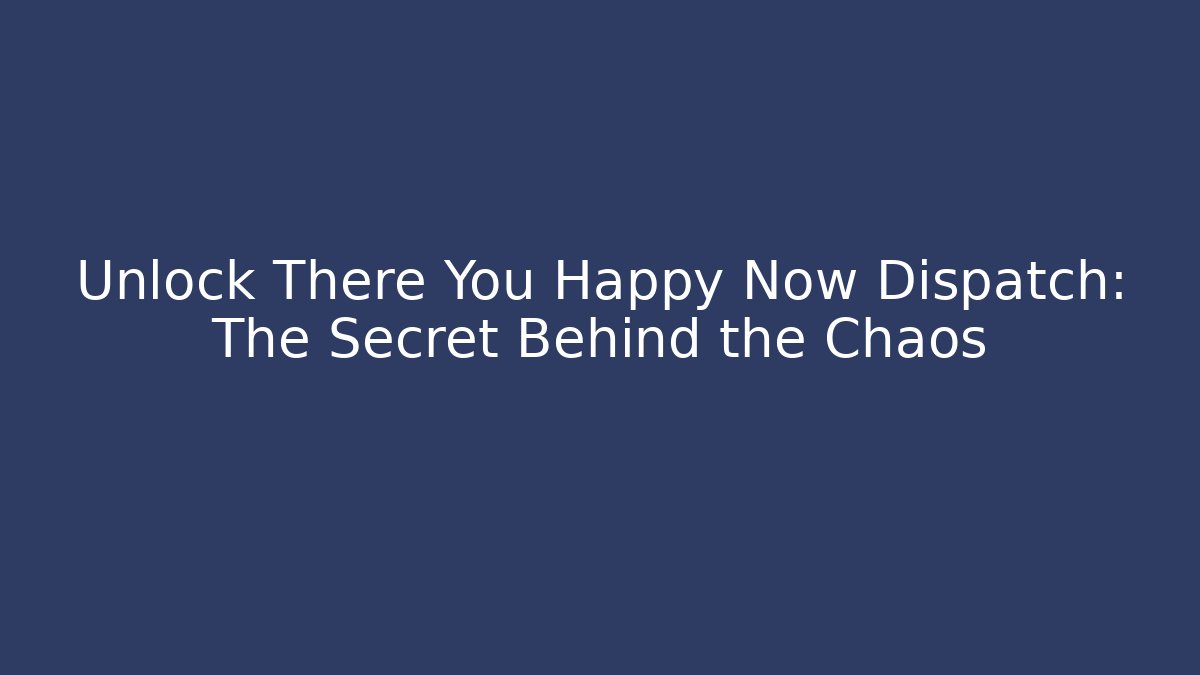 Unlock There You Happy Now Dispatch: The Secret Behind the Chaos