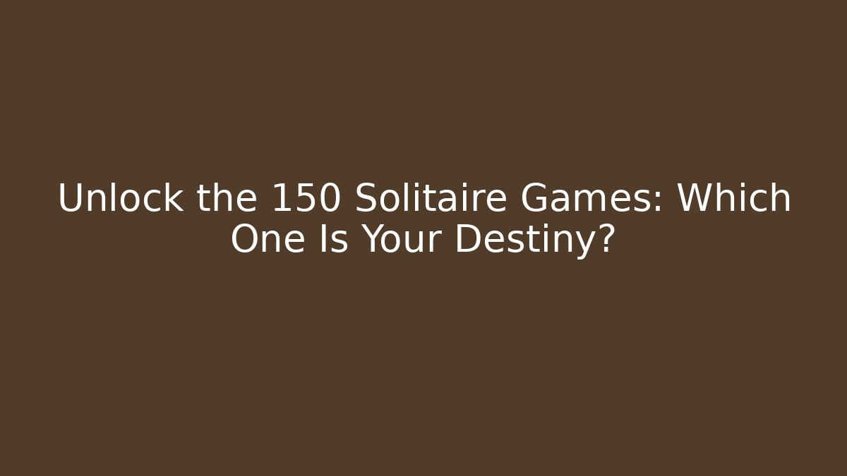 Unlock the 150 Solitaire Games: Which One Is Your Destiny?