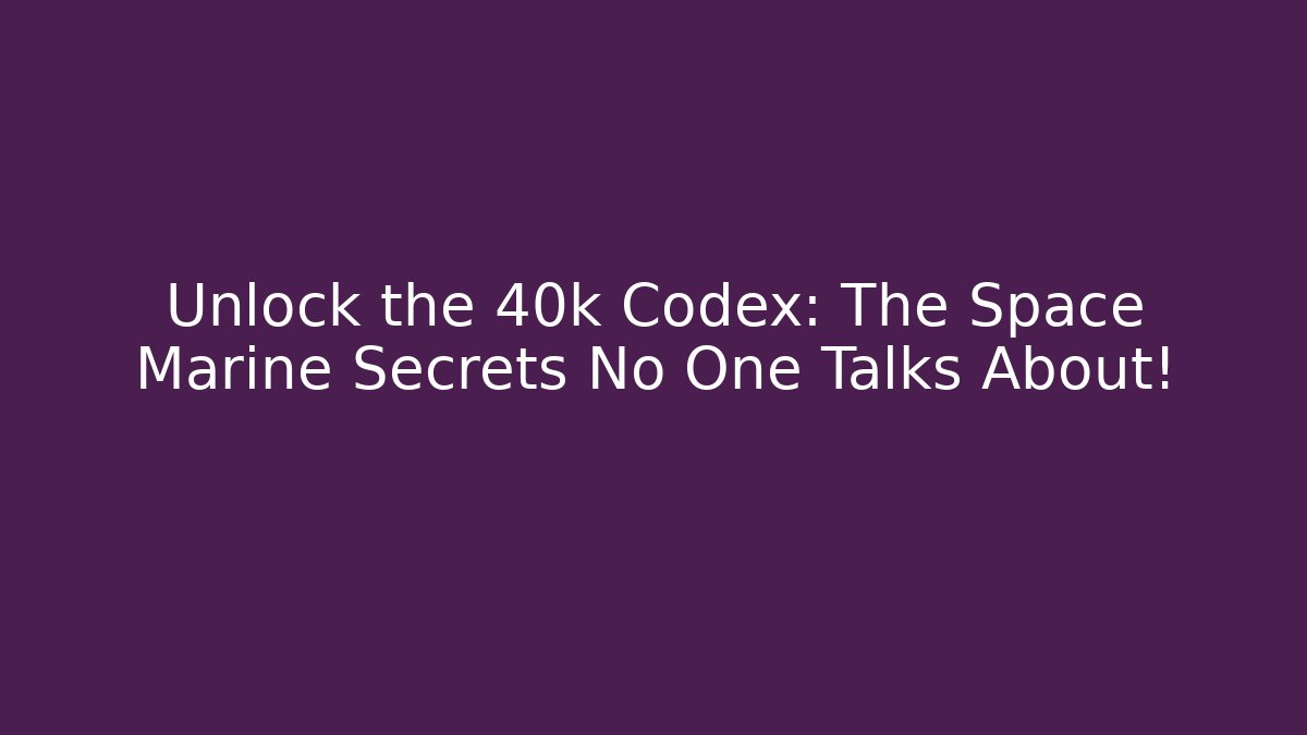 Unlock the 40k Codex: The Space Marine Secrets No One Talks About!