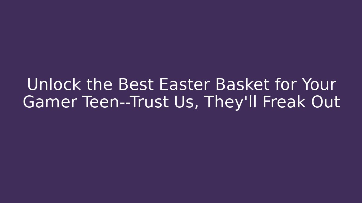 Unlock the Best Easter Basket for Your Gamer Teen—Trust Us, They’ll Freak Out
