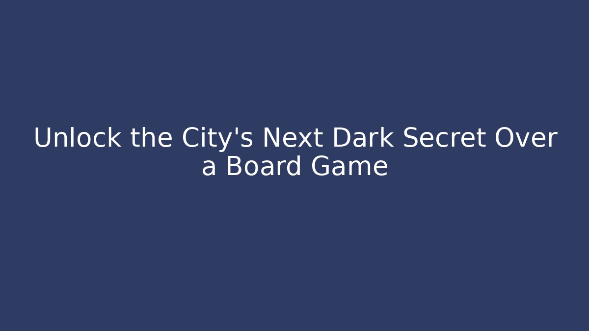 Unlock the City’s Next Dark Secret Over a Board Game