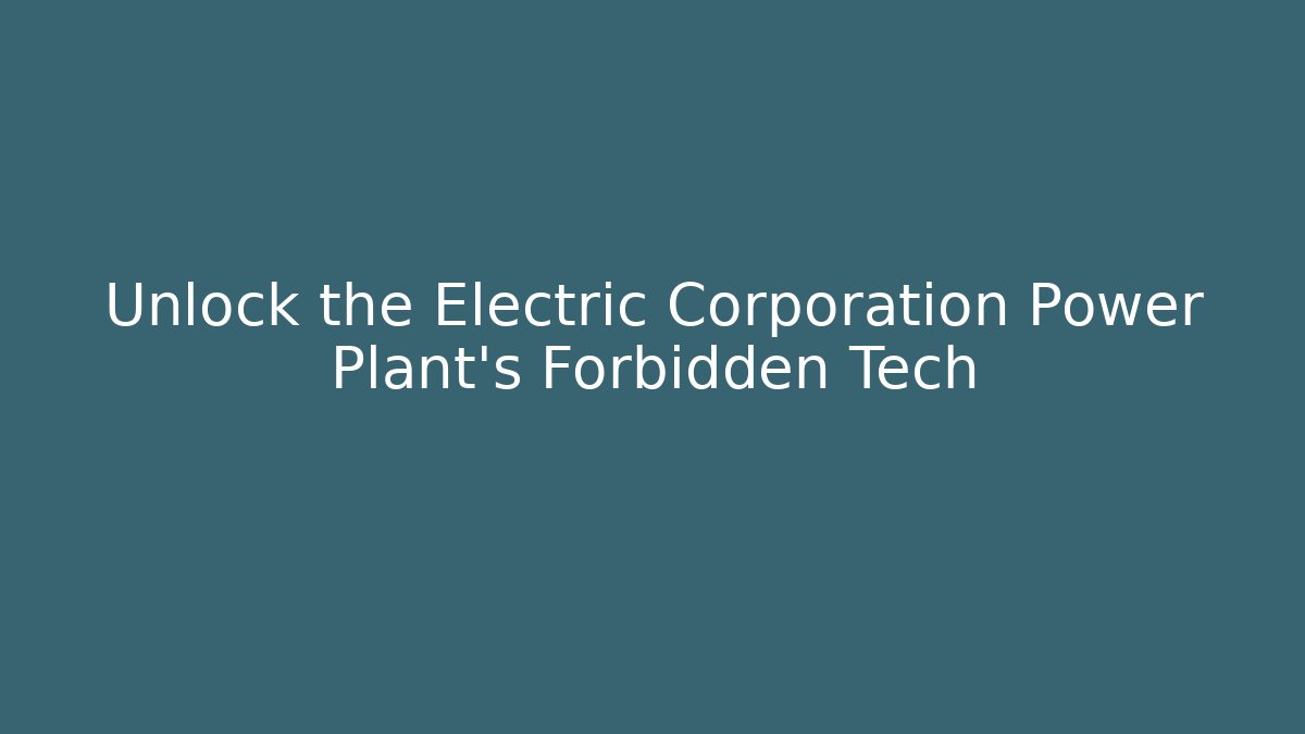 Unlock the Electric Corporation Power Plant’s Forbidden Tech