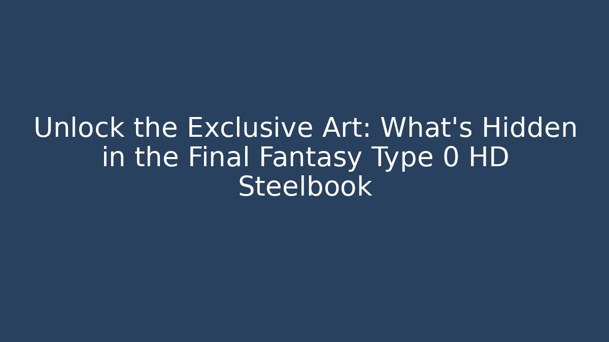 Unlock the Exclusive Art: What’s Hidden in the Final Fantasy Type 0 HD Steelbook
