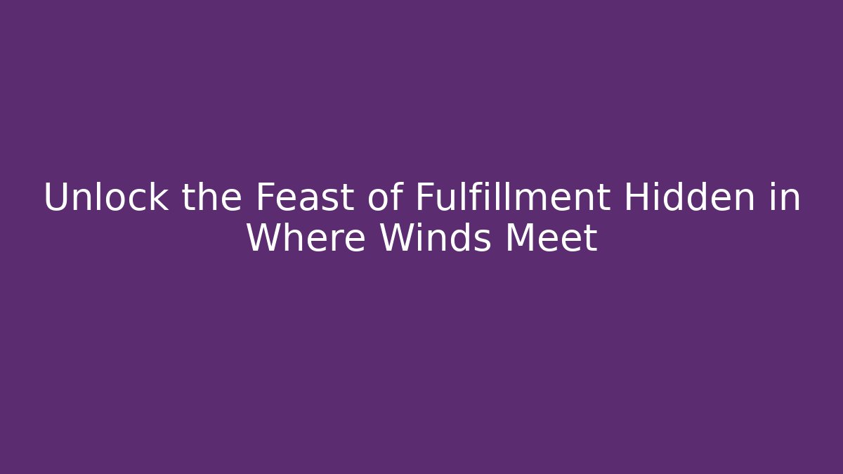 Unlock the Feast of Fulfillment Hidden in Where Winds Meet