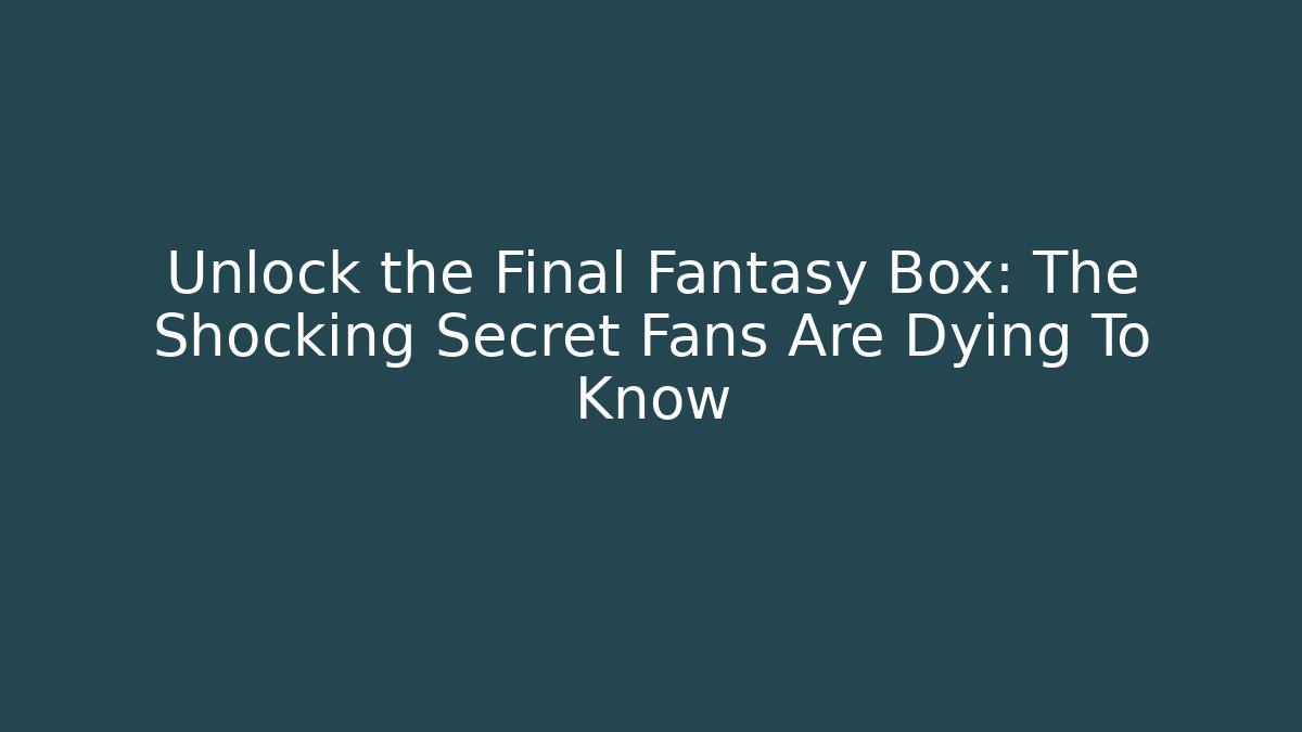 Unlock the Final Fantasy Box: The Shocking Secret Fans Are Dying To Know