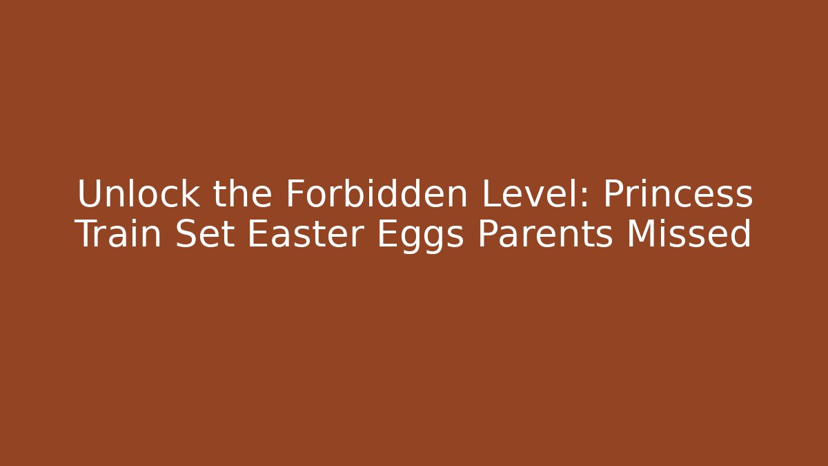 Unlock the Forbidden Level: Princess Train Set Easter Eggs Parents Missed