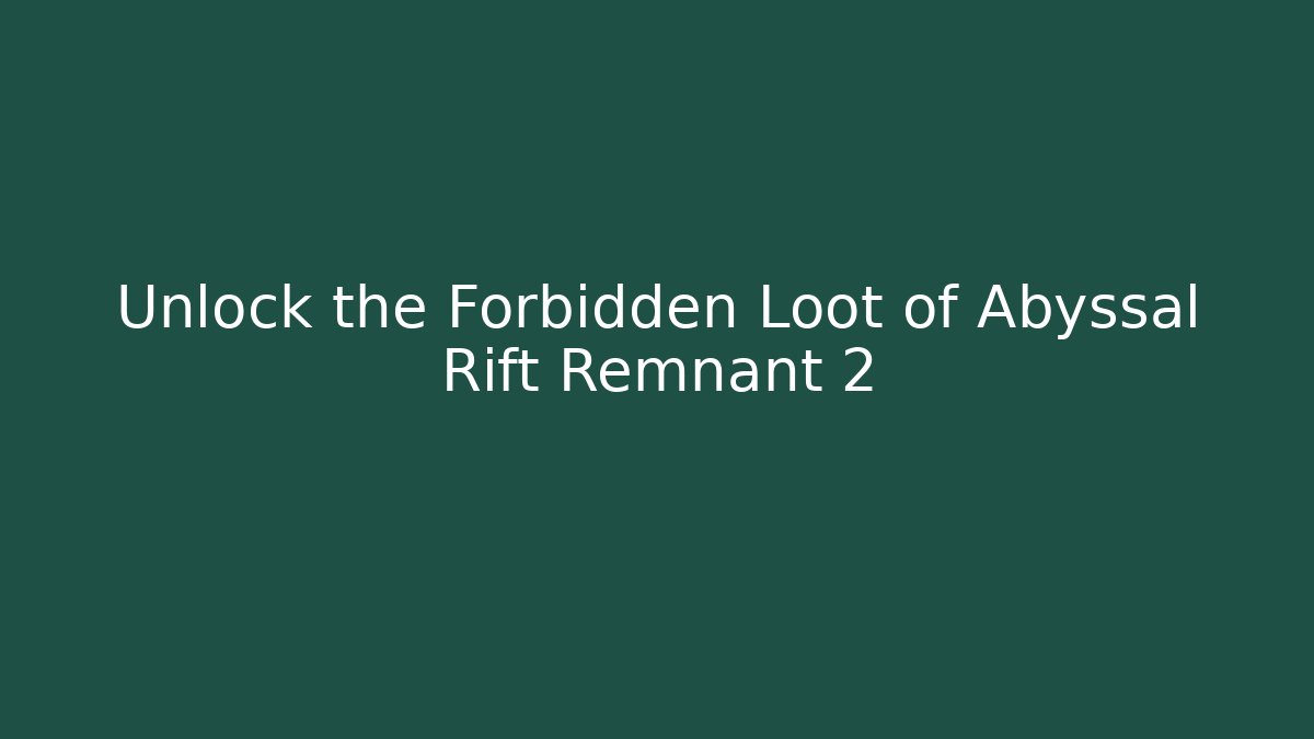 Unlock the Forbidden Loot of Abyssal Rift Remnant 2