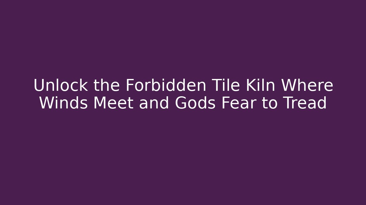 Unlock the Forbidden Tile Kiln Where Winds Meet and Gods Fear to Tread
