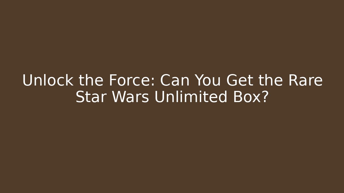 Unlock the Force: Can You Get the Rare Star Wars Unlimited Box?
