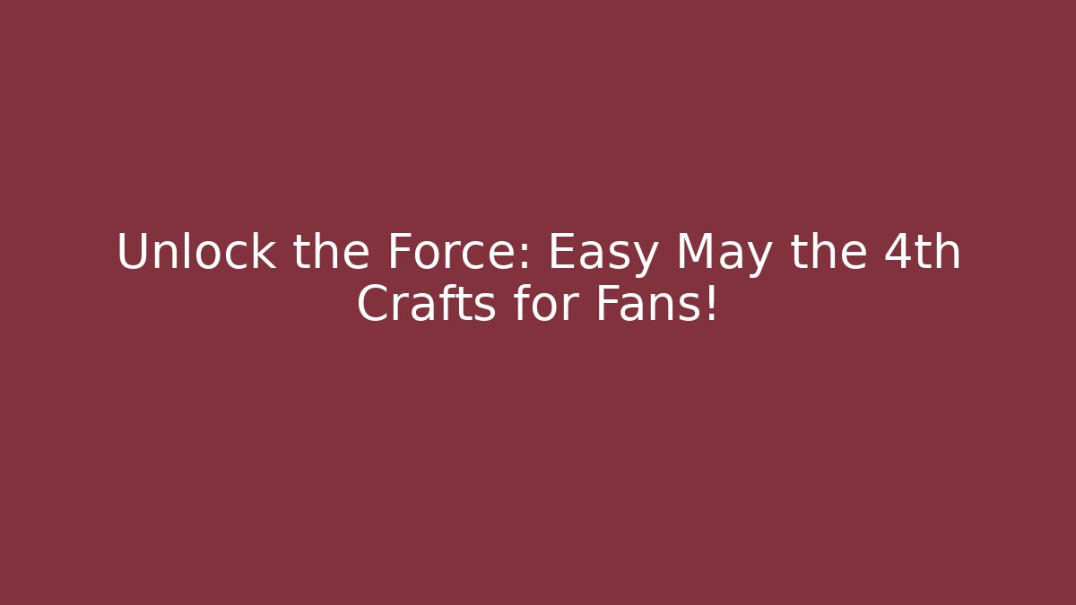 Unlock the Force: Easy May the 4th Crafts for Fans!