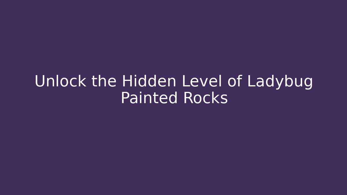 Unlock the Hidden Level of Ladybug Painted Rocks