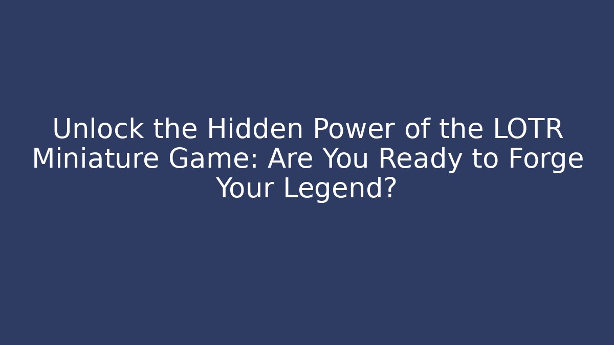 Unlock the Hidden Power of the LOTR Miniature Game: Are You Ready to Forge Your Legend?