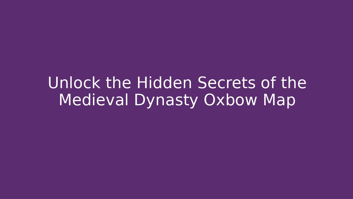 Unlock the Hidden Secrets of the Medieval Dynasty Oxbow Map