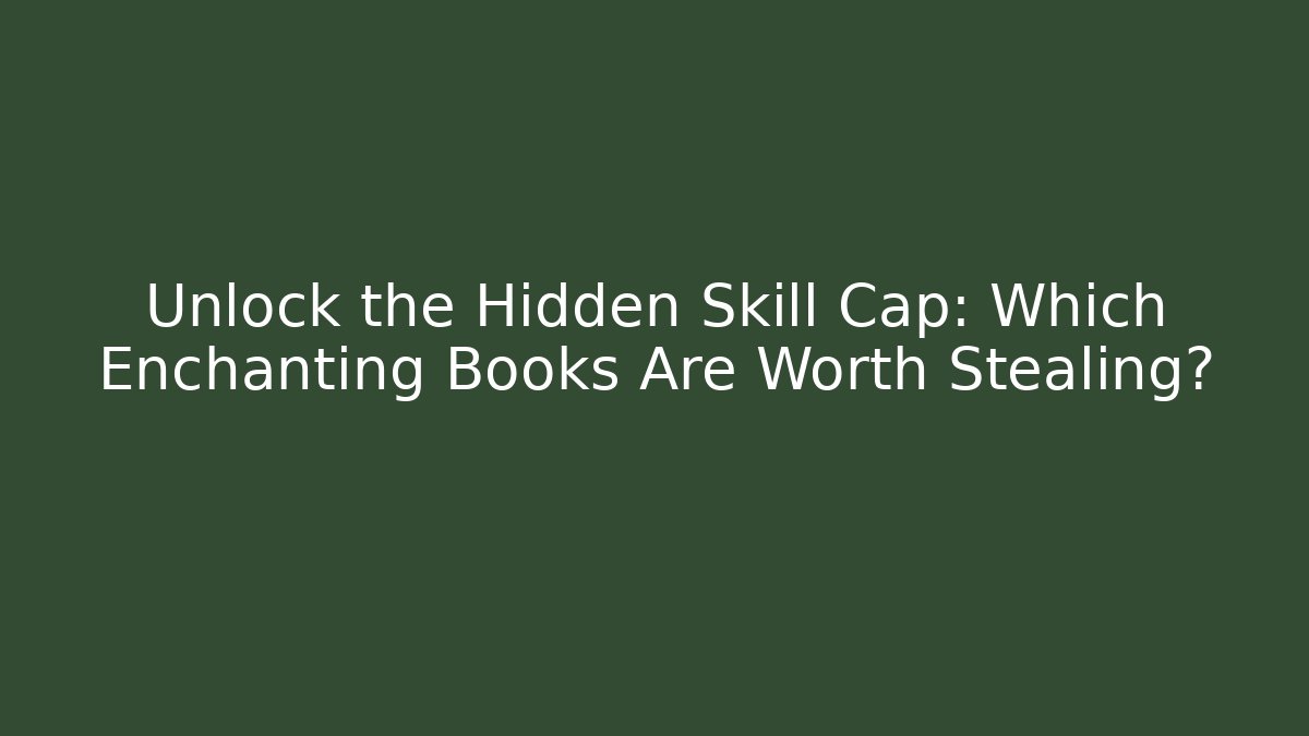 Unlock the Hidden Skill Cap: Which Enchanting Books Are Worth Stealing?