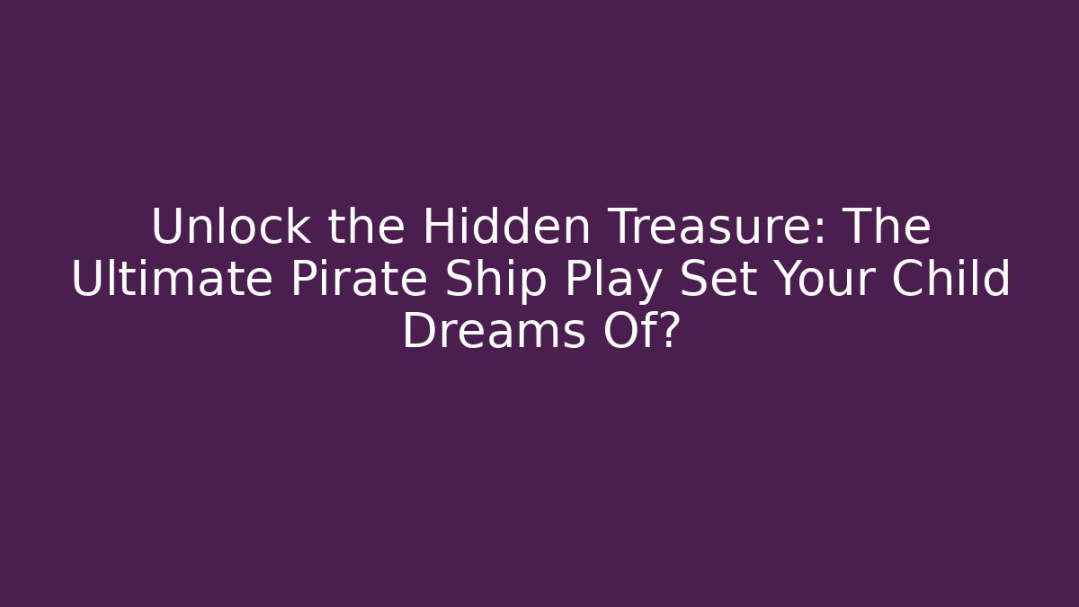 Unlock the Hidden Treasure: The Ultimate Pirate Ship Play Set Your Child Dreams Of?