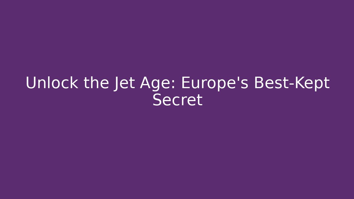 Unlock the Jet Age: Europe's Best-Kept Secret