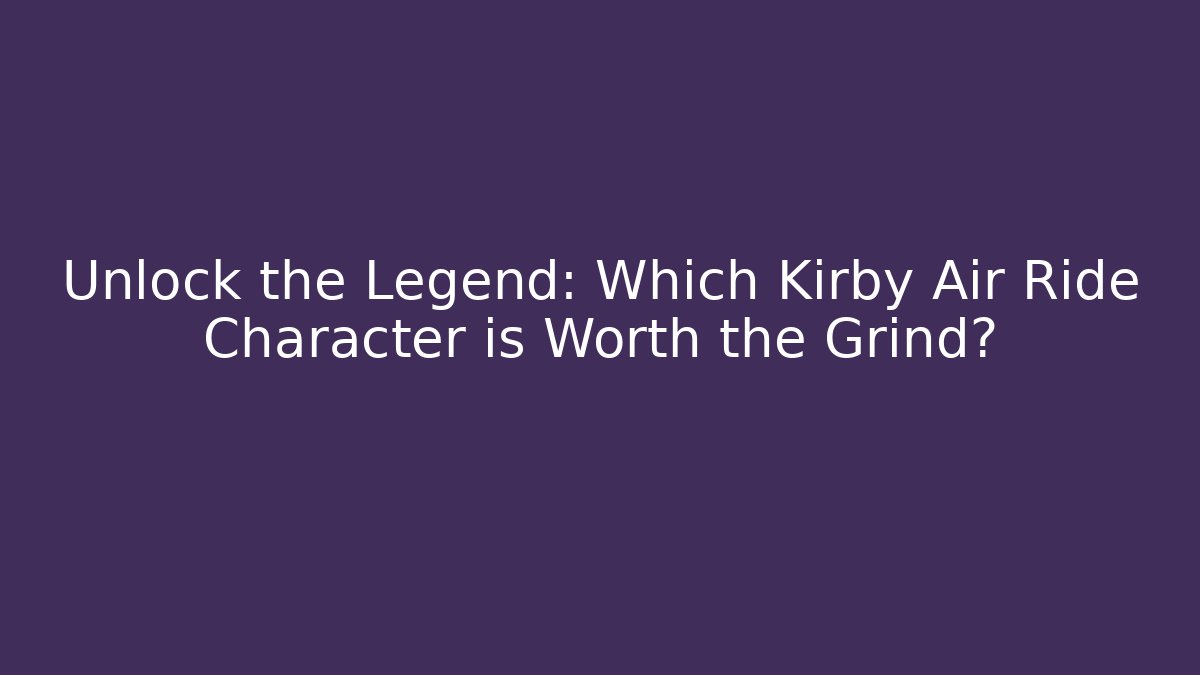 Unlock the Legend: Which Kirby Air Ride Character is Worth the Grind?