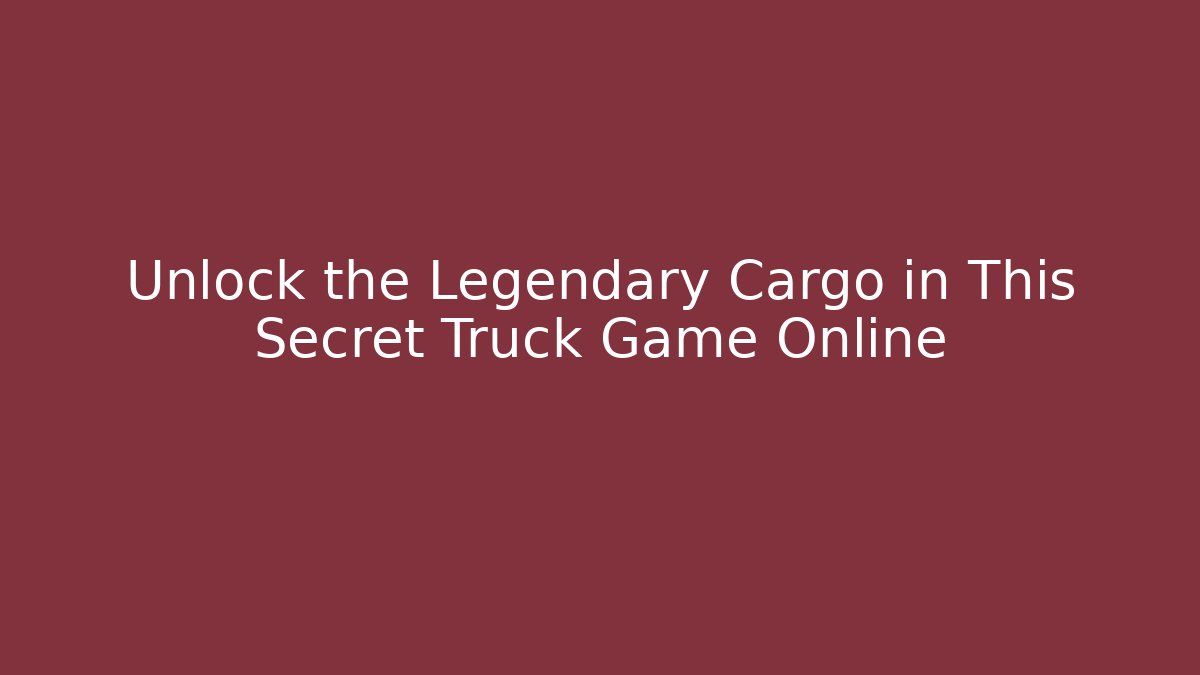 Unlock the Legendary Cargo in This Secret Truck Game Online