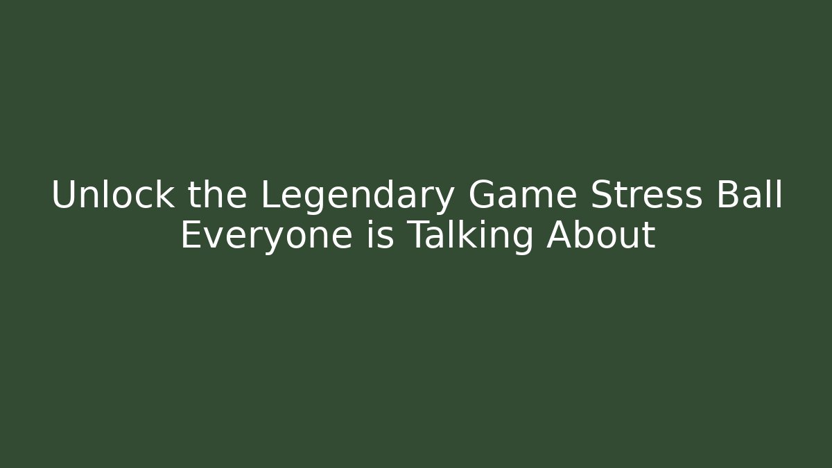 Unlock the Legendary Game Stress Ball Everyone is Talking About