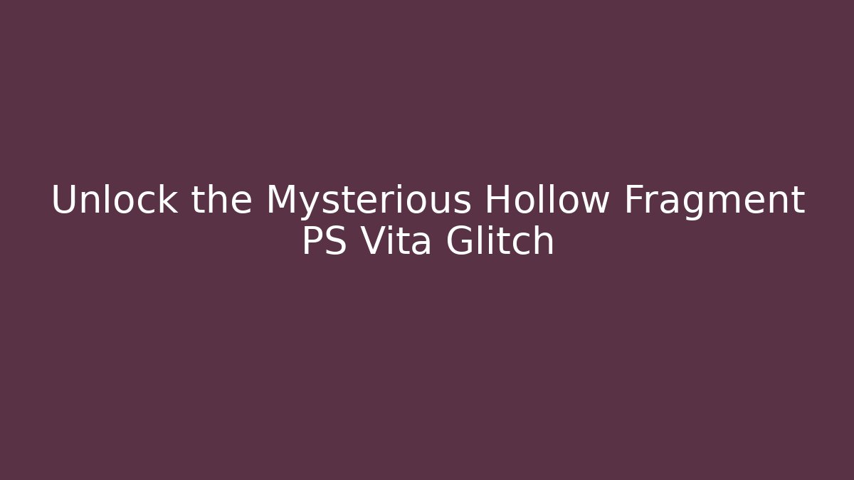 Unlock the Mysterious Hollow Fragment PS Vita Glitch