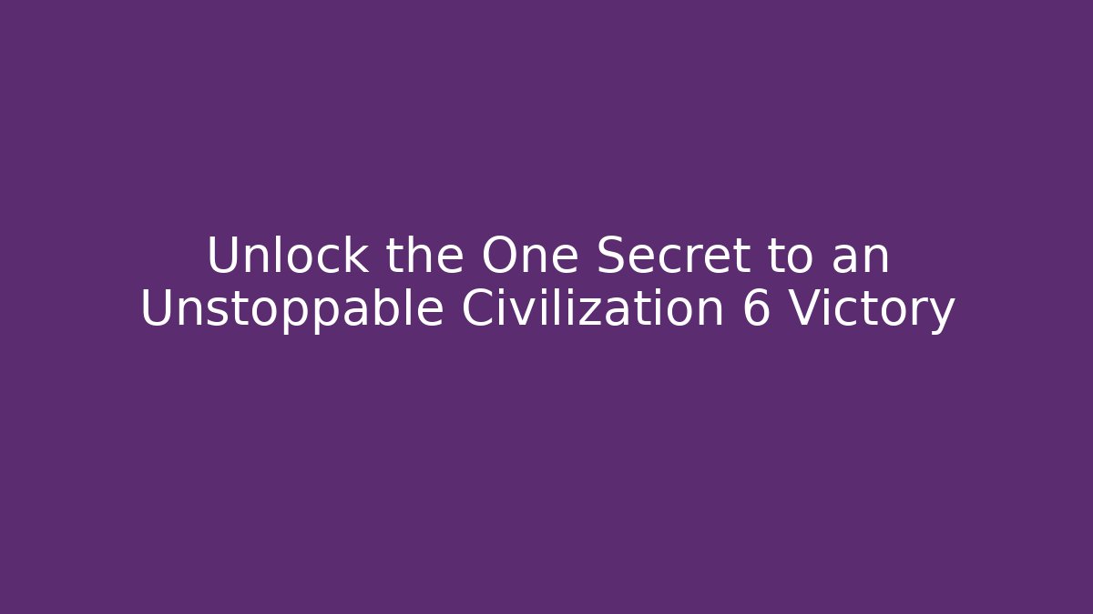 Unlock the One Secret to an Unstoppable Civilization 6 Victory