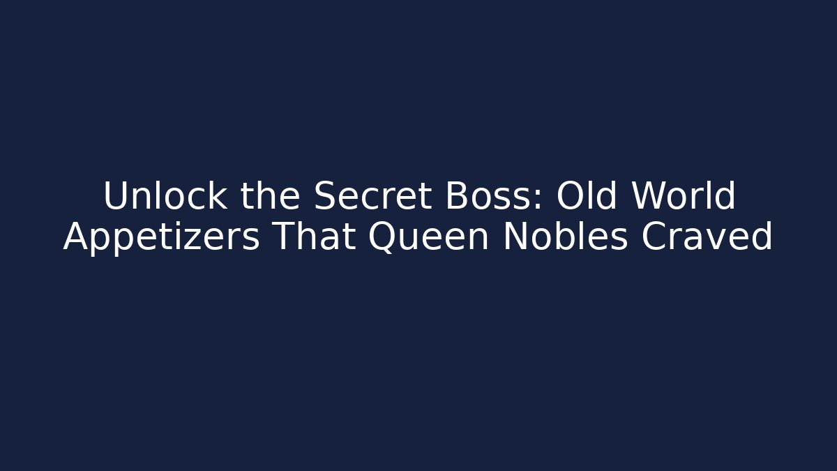 Unlock the Secret Boss: Old World Appetizers That Queen Nobles Craved