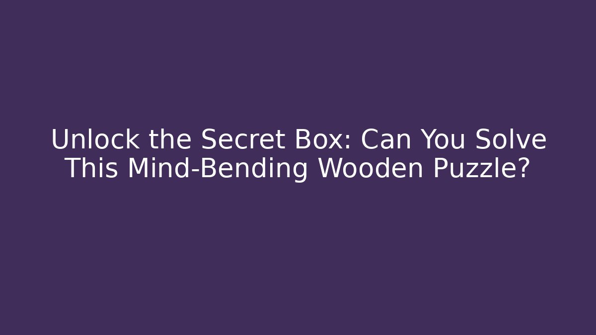 Unlock the Secret Box: Can You Solve This Mind-Bending Wooden Puzzle?