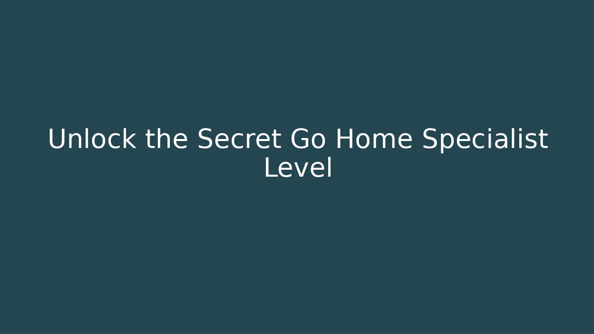 Unlock the Secret Go Home Specialist Level