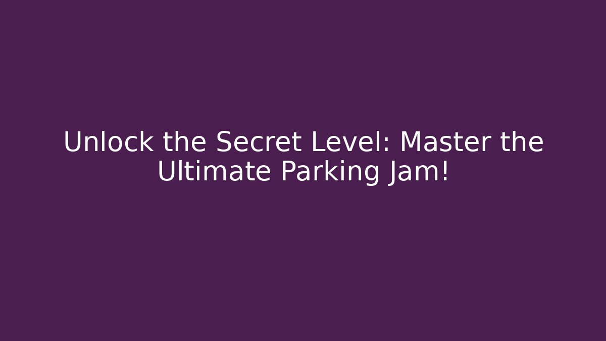Unlock the Secret Level: Master the Ultimate Parking Jam!