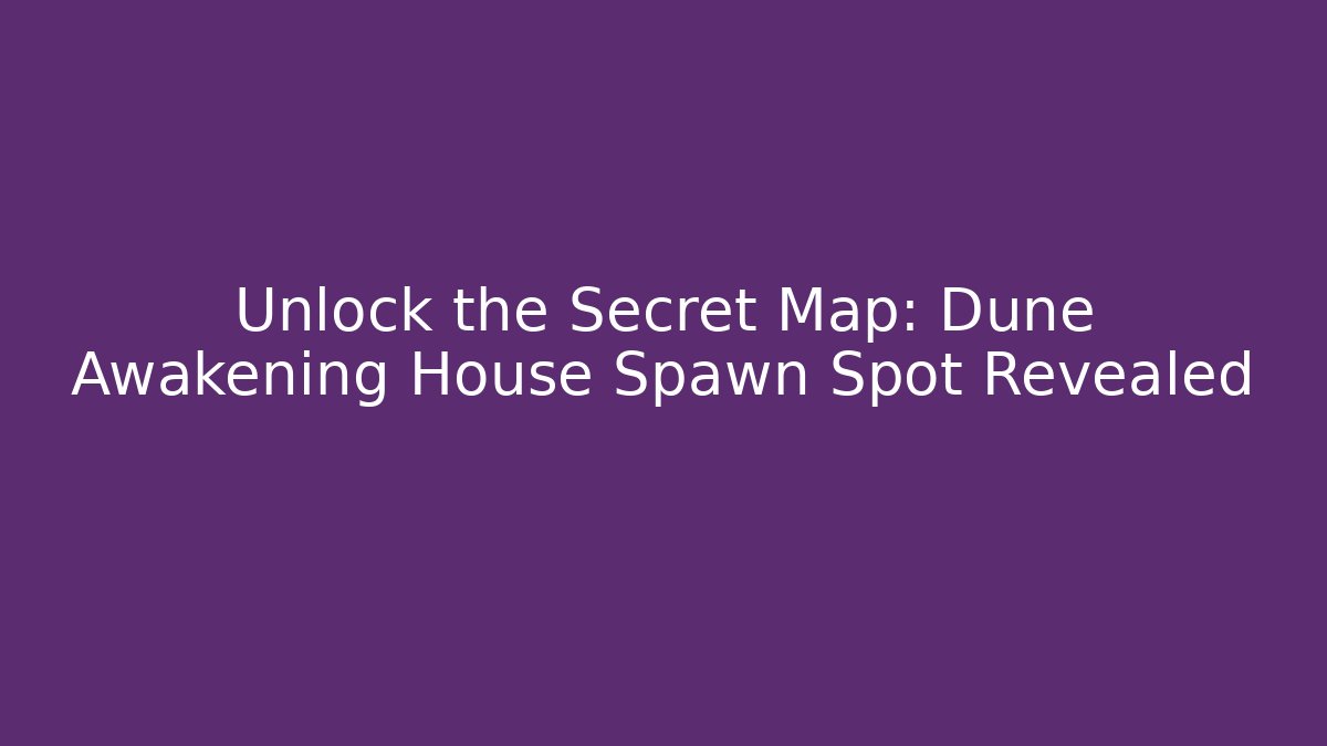 Unlock the Secret Map: Dune Awakening House Spawn Spot Revealed
