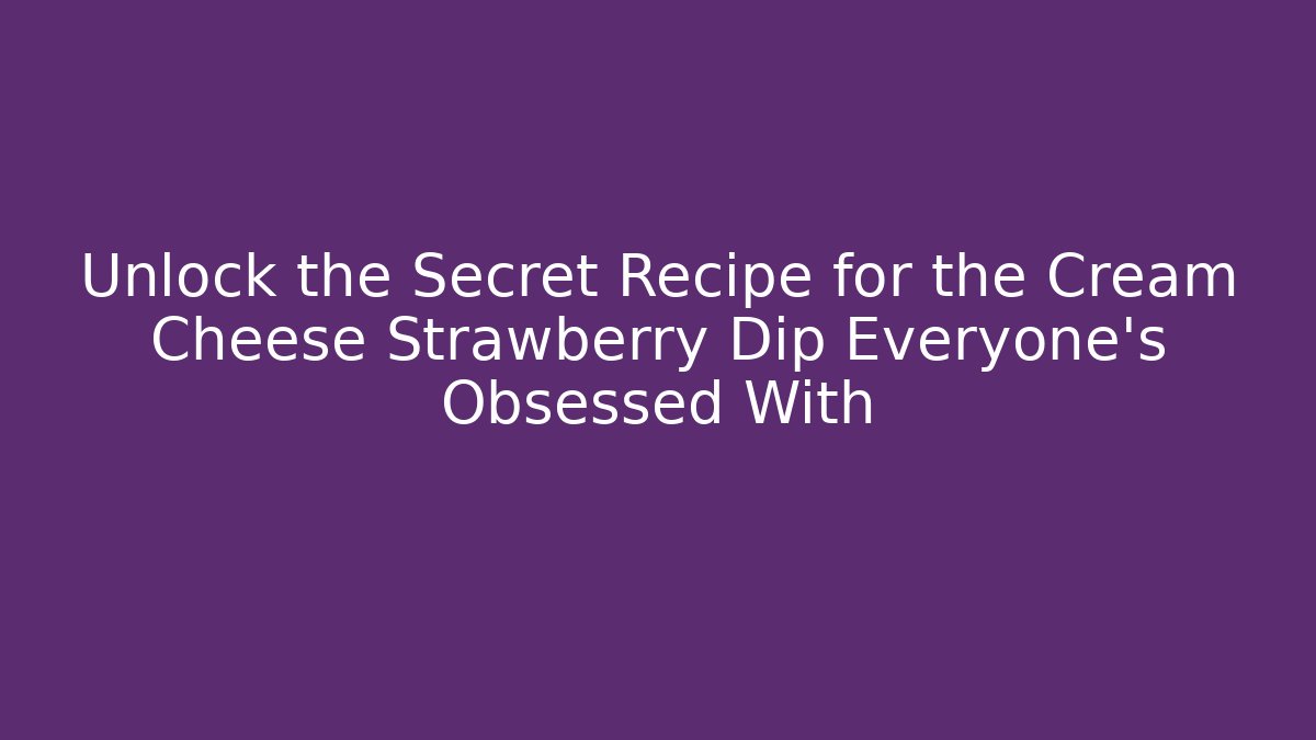 Unlock the Secret Recipe for the Cream Cheese Strawberry Dip Everyone's Obsessed With