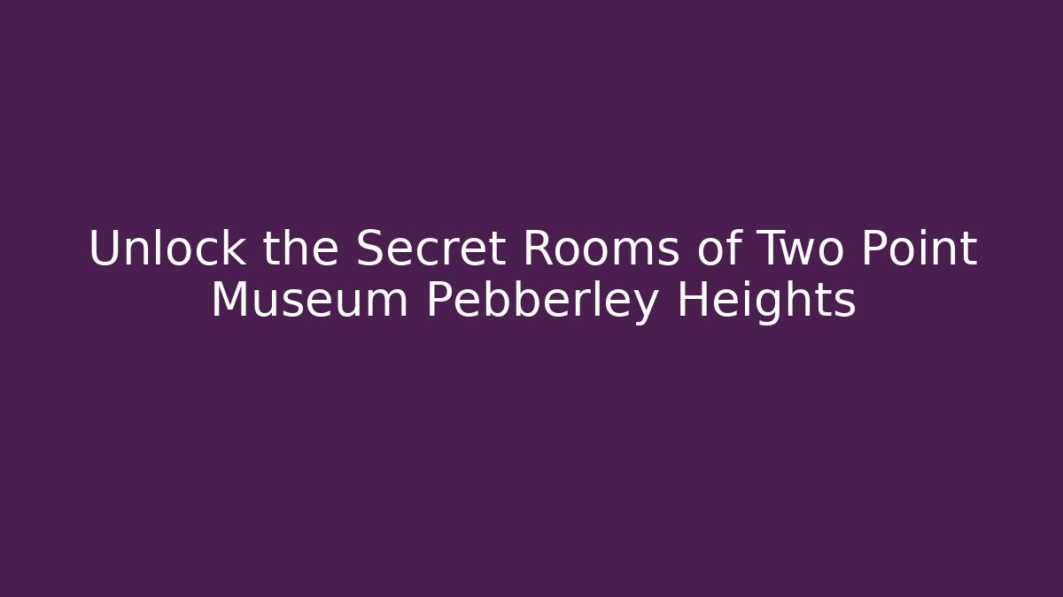 Unlock the Secret Rooms of Two Point Museum Pebberley Heights